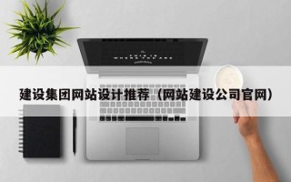 张北建设集团网站设计推荐（网站建设公司官网）
